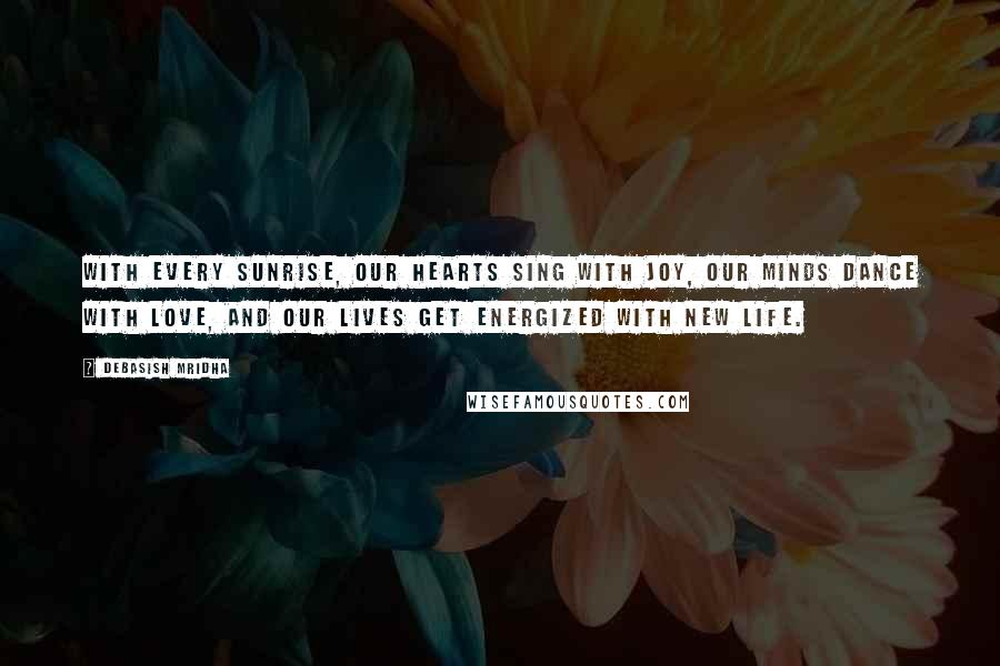 Debasish Mridha Quotes: With every sunrise, our hearts sing with joy, our minds dance with love, and our lives get energized with new life.