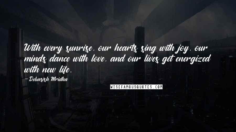 Debasish Mridha Quotes: With every sunrise, our hearts sing with joy, our minds dance with love, and our lives get energized with new life.