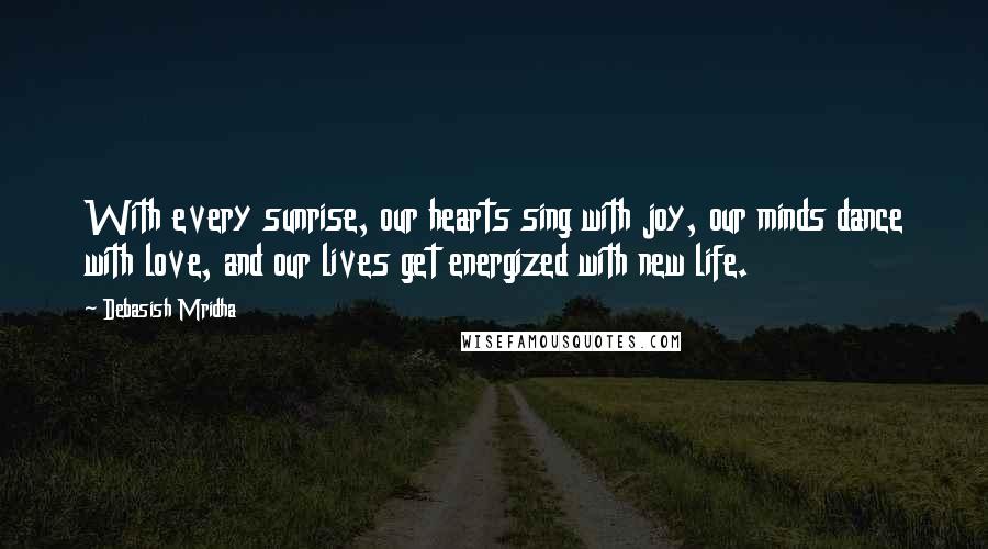 Debasish Mridha Quotes: With every sunrise, our hearts sing with joy, our minds dance with love, and our lives get energized with new life.