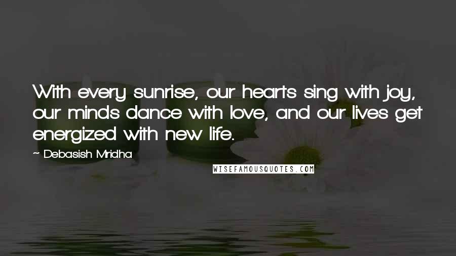 Debasish Mridha Quotes: With every sunrise, our hearts sing with joy, our minds dance with love, and our lives get energized with new life.