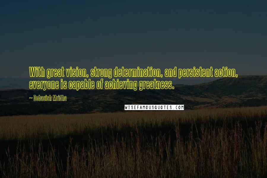 Debasish Mridha Quotes: With great vision, strong determination, and persistent action, everyone is capable of achieving greatness.