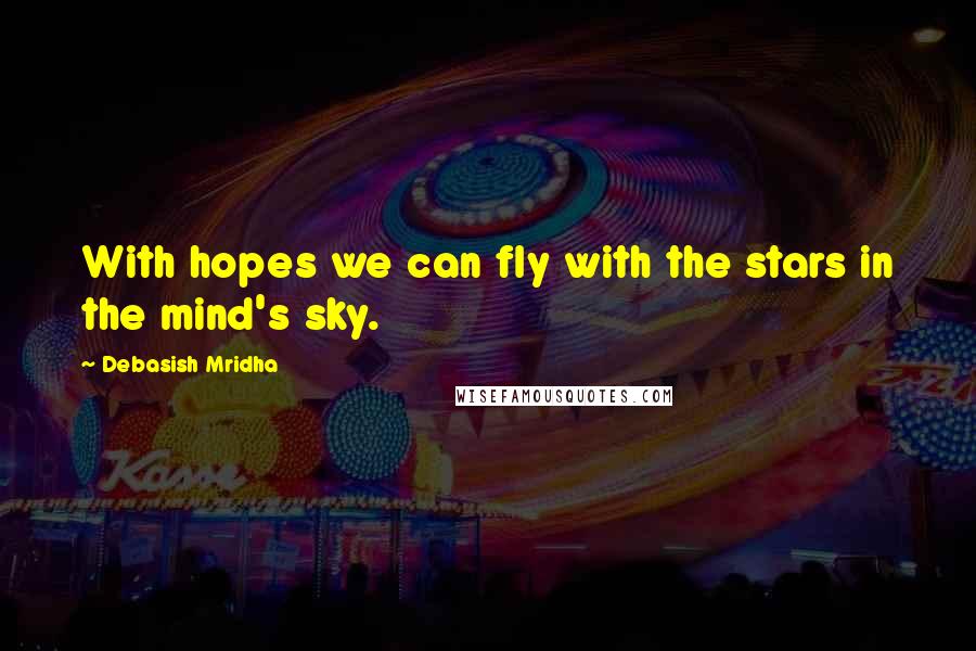 Debasish Mridha Quotes: With hopes we can fly with the stars in the mind's sky.