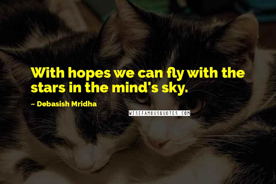 Debasish Mridha Quotes: With hopes we can fly with the stars in the mind's sky.