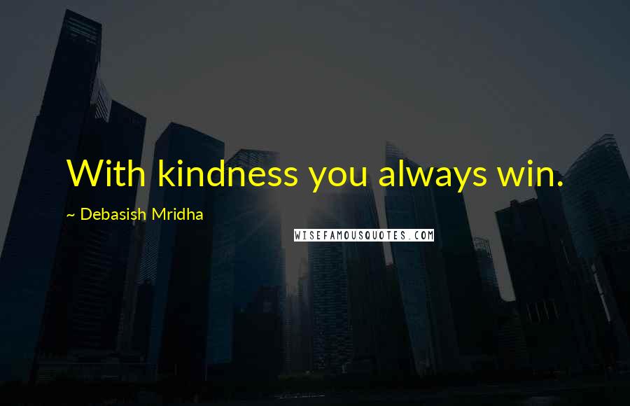 Debasish Mridha Quotes: With kindness you always win.