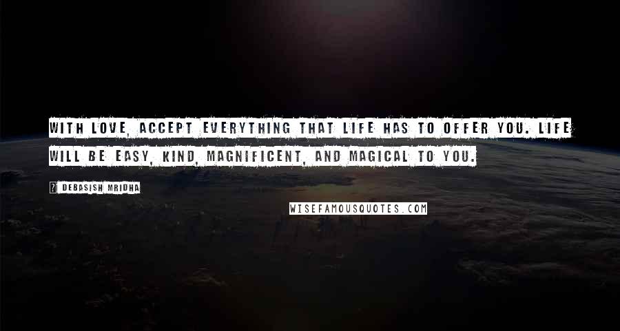 Debasish Mridha Quotes: With love, accept everything that life has to offer you. Life will be easy, kind, magnificent, and magical to you.