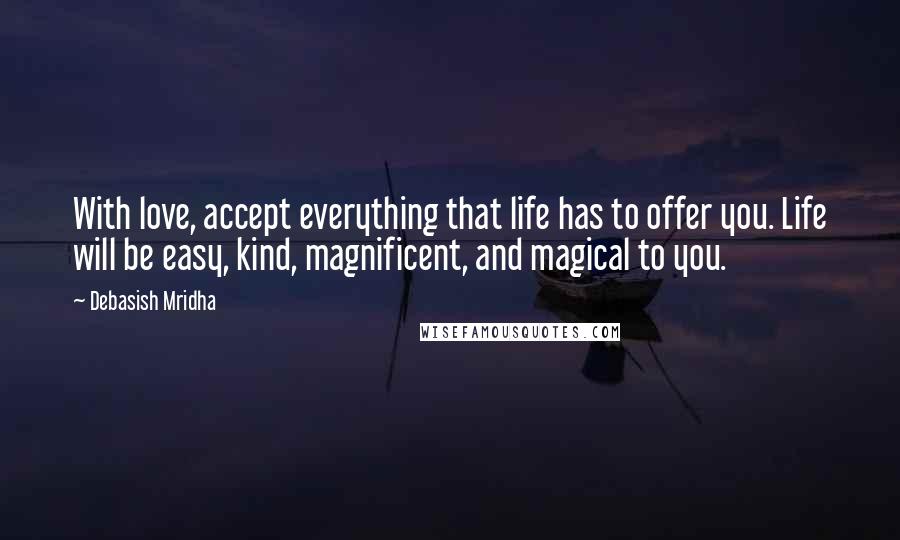 Debasish Mridha Quotes: With love, accept everything that life has to offer you. Life will be easy, kind, magnificent, and magical to you.