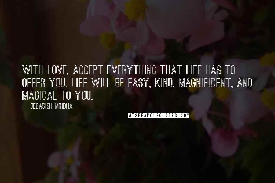 Debasish Mridha Quotes: With love, accept everything that life has to offer you. Life will be easy, kind, magnificent, and magical to you.