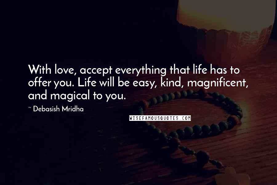 Debasish Mridha Quotes: With love, accept everything that life has to offer you. Life will be easy, kind, magnificent, and magical to you.