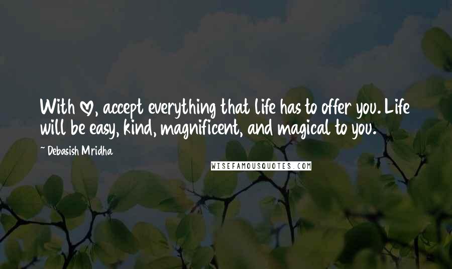 Debasish Mridha Quotes: With love, accept everything that life has to offer you. Life will be easy, kind, magnificent, and magical to you.