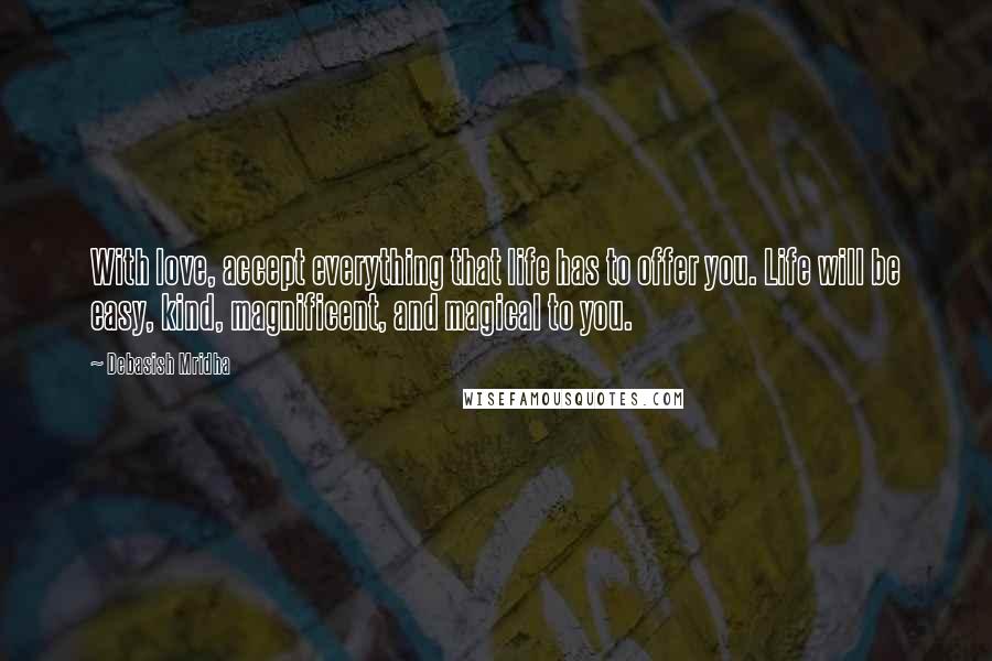 Debasish Mridha Quotes: With love, accept everything that life has to offer you. Life will be easy, kind, magnificent, and magical to you.