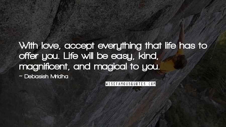 Debasish Mridha Quotes: With love, accept everything that life has to offer you. Life will be easy, kind, magnificent, and magical to you.