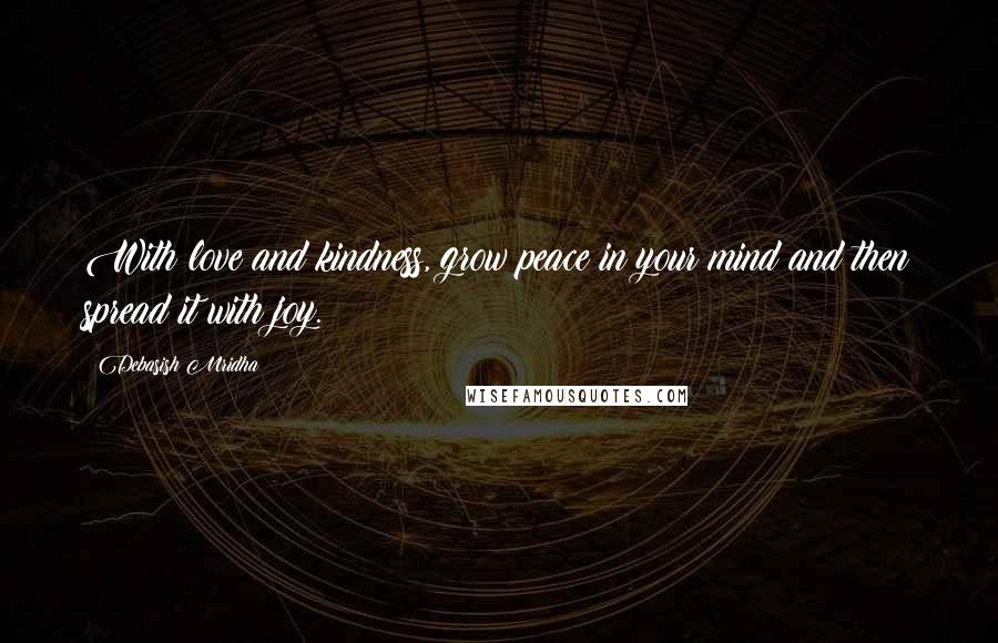 Debasish Mridha Quotes: With love and kindness, grow peace in your mind and then spread it with joy.