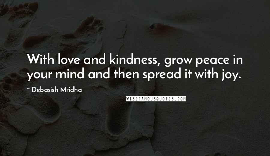 Debasish Mridha Quotes: With love and kindness, grow peace in your mind and then spread it with joy.