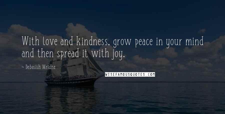 Debasish Mridha Quotes: With love and kindness, grow peace in your mind and then spread it with joy.