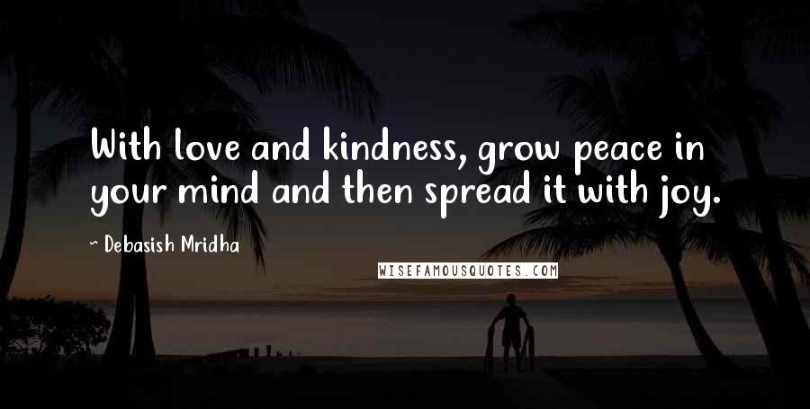 Debasish Mridha Quotes: With love and kindness, grow peace in your mind and then spread it with joy.