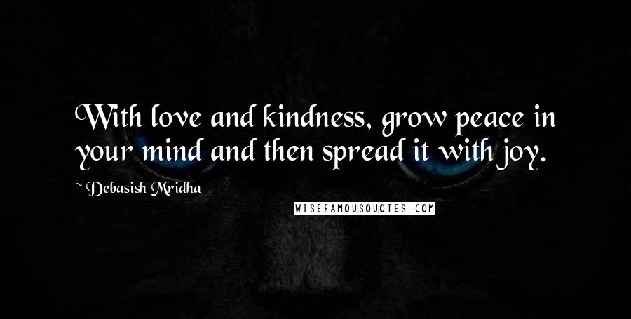 Debasish Mridha Quotes: With love and kindness, grow peace in your mind and then spread it with joy.