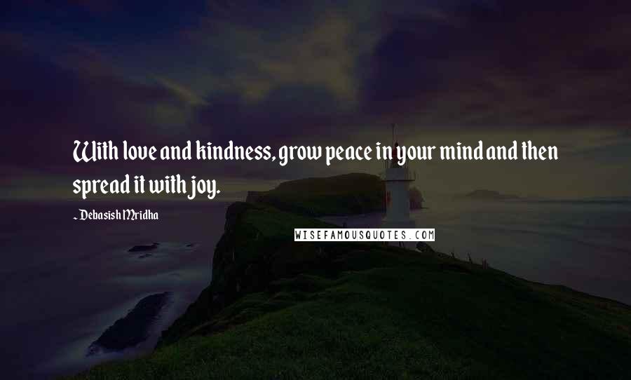 Debasish Mridha Quotes: With love and kindness, grow peace in your mind and then spread it with joy.