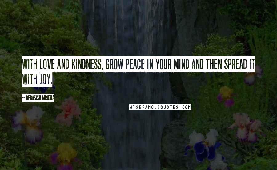 Debasish Mridha Quotes: With love and kindness, grow peace in your mind and then spread it with joy.