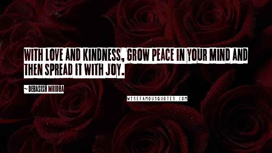 Debasish Mridha Quotes: With love and kindness, grow peace in your mind and then spread it with joy.