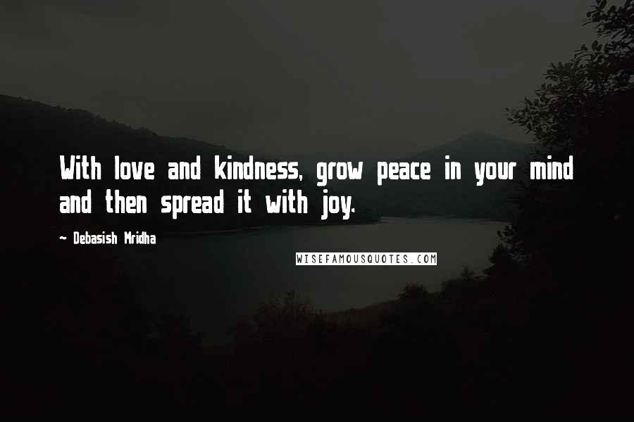 Debasish Mridha Quotes: With love and kindness, grow peace in your mind and then spread it with joy.