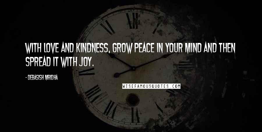 Debasish Mridha Quotes: With love and kindness, grow peace in your mind and then spread it with joy.