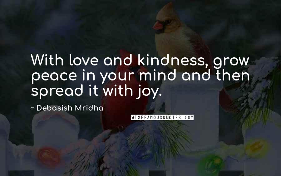 Debasish Mridha Quotes: With love and kindness, grow peace in your mind and then spread it with joy.