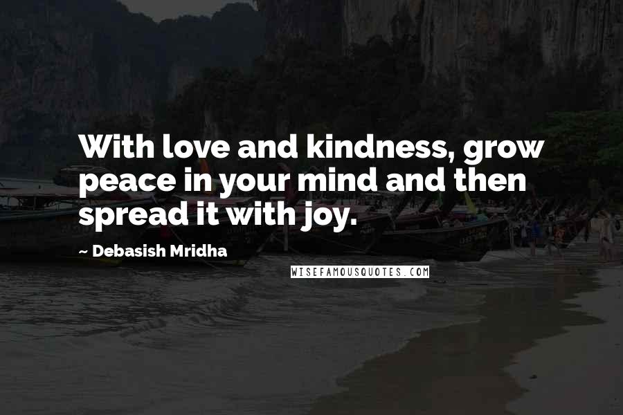 Debasish Mridha Quotes: With love and kindness, grow peace in your mind and then spread it with joy.