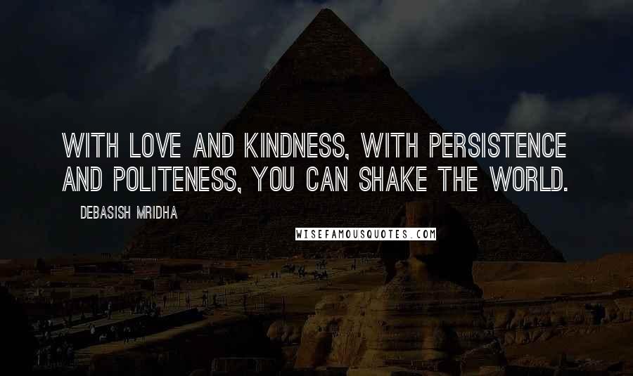 Debasish Mridha Quotes: With love and kindness, with persistence and politeness, you can shake the world.