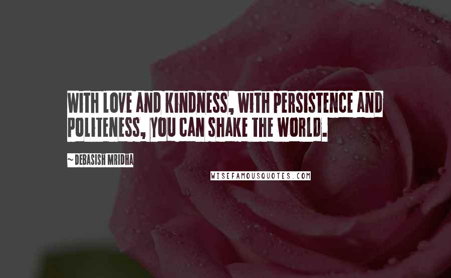 Debasish Mridha Quotes: With love and kindness, with persistence and politeness, you can shake the world.