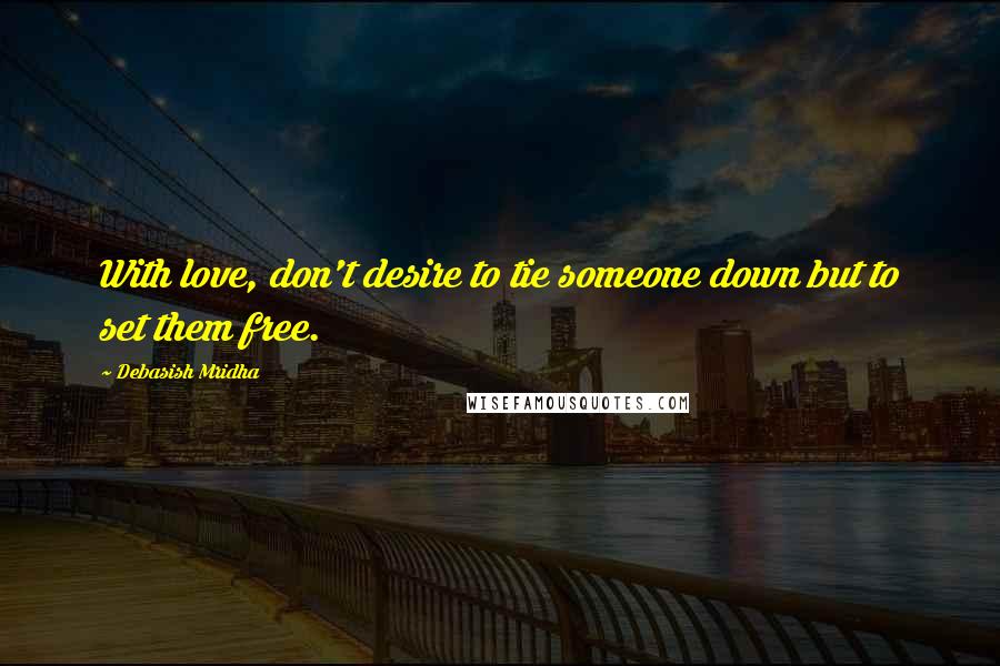 Debasish Mridha Quotes: With love, don't desire to tie someone down but to set them free.