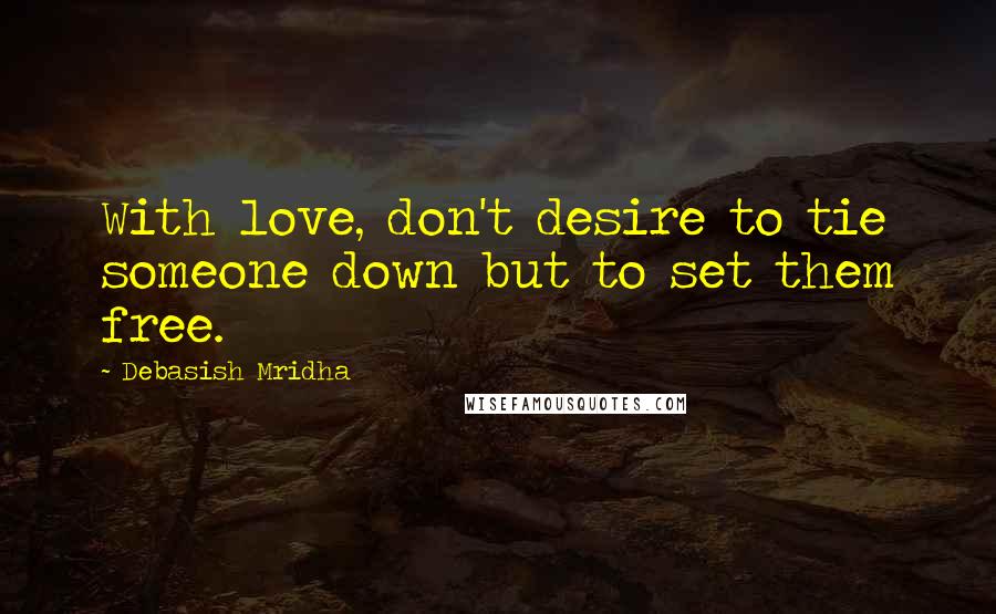 Debasish Mridha Quotes: With love, don't desire to tie someone down but to set them free.