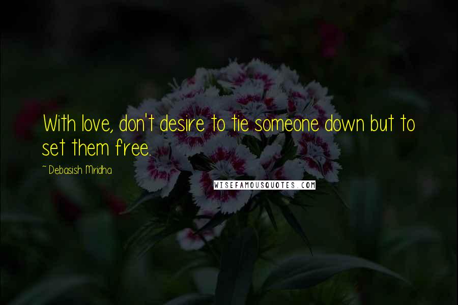 Debasish Mridha Quotes: With love, don't desire to tie someone down but to set them free.