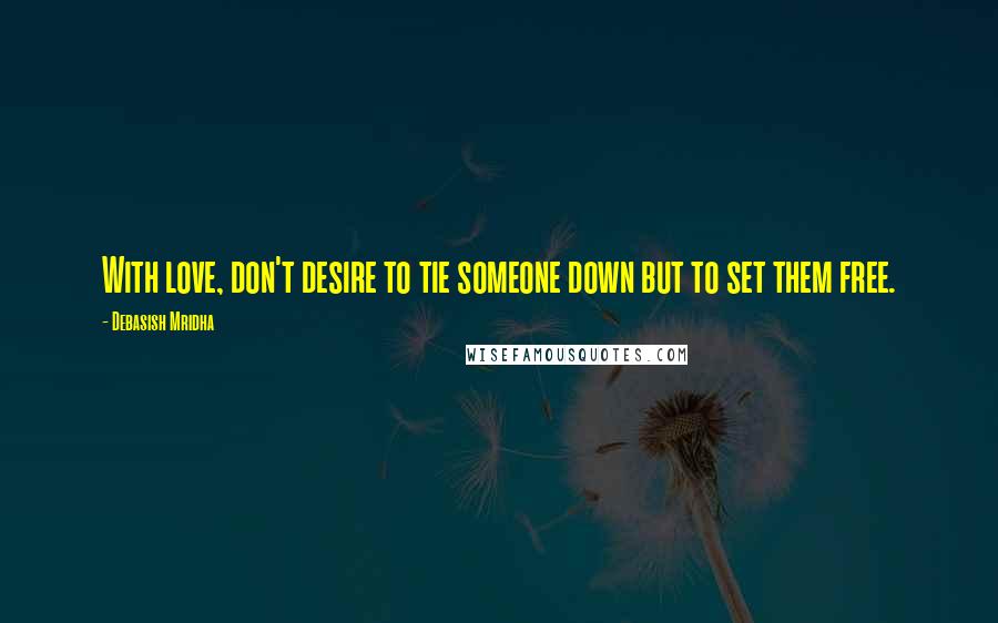 Debasish Mridha Quotes: With love, don't desire to tie someone down but to set them free.
