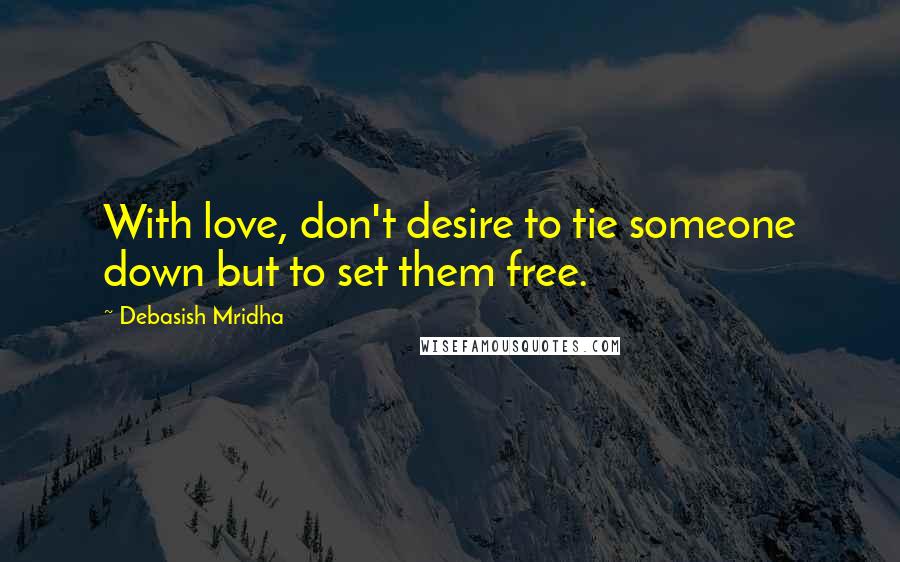 Debasish Mridha Quotes: With love, don't desire to tie someone down but to set them free.