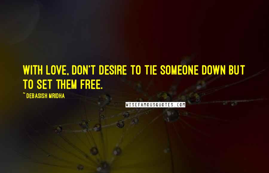 Debasish Mridha Quotes: With love, don't desire to tie someone down but to set them free.