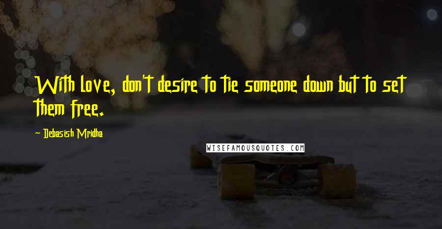 Debasish Mridha Quotes: With love, don't desire to tie someone down but to set them free.