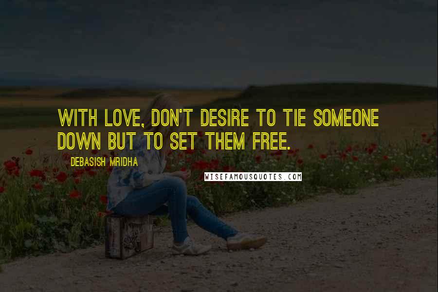 Debasish Mridha Quotes: With love, don't desire to tie someone down but to set them free.