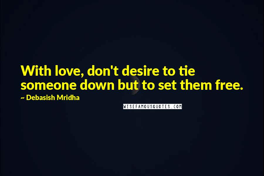 Debasish Mridha Quotes: With love, don't desire to tie someone down but to set them free.