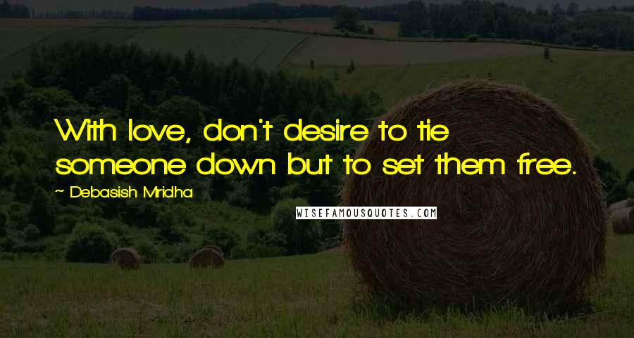 Debasish Mridha Quotes: With love, don't desire to tie someone down but to set them free.