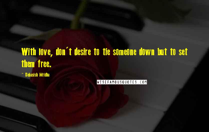 Debasish Mridha Quotes: With love, don't desire to tie someone down but to set them free.