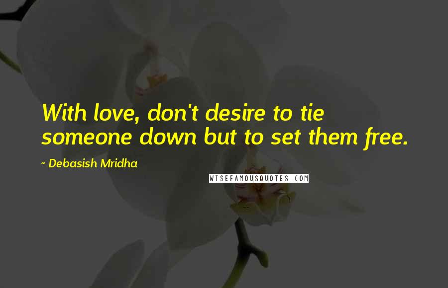Debasish Mridha Quotes: With love, don't desire to tie someone down but to set them free.