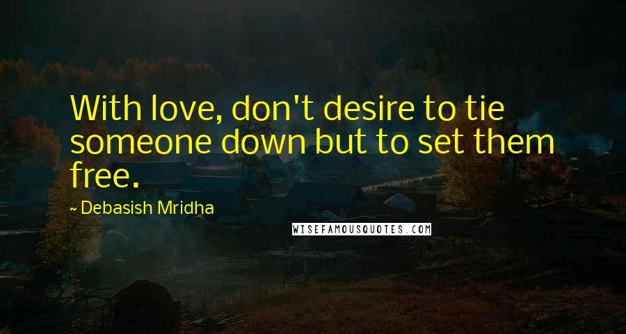 Debasish Mridha Quotes: With love, don't desire to tie someone down but to set them free.