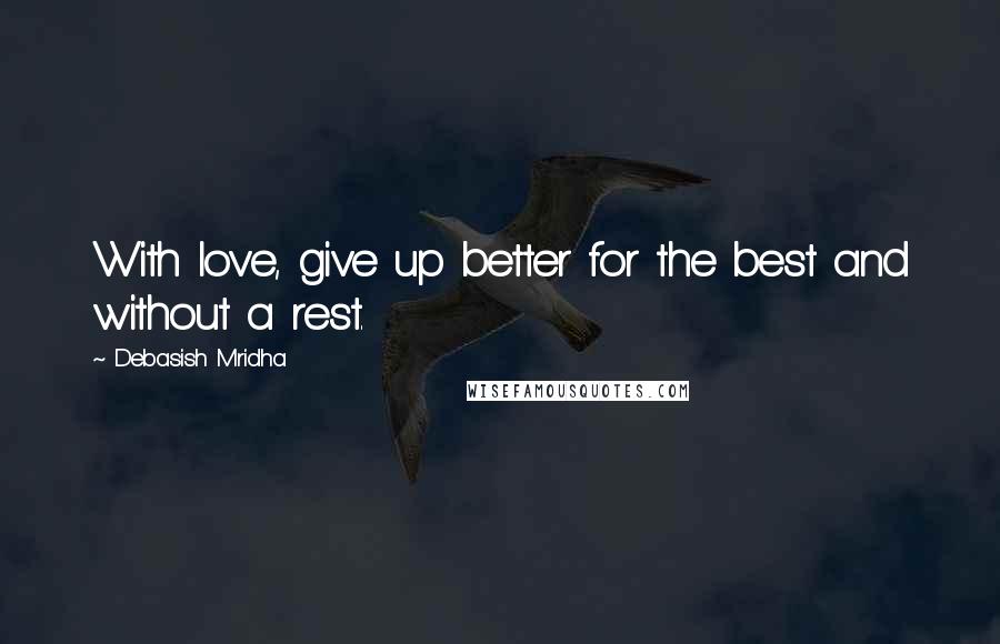 Debasish Mridha Quotes: With love, give up better for the best and without a rest.