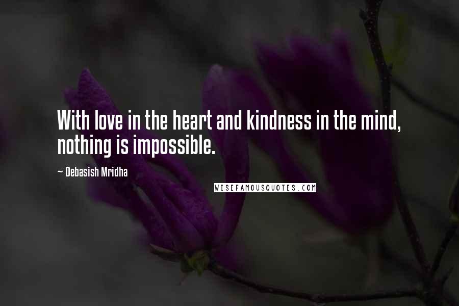 Debasish Mridha Quotes: With love in the heart and kindness in the mind, nothing is impossible.