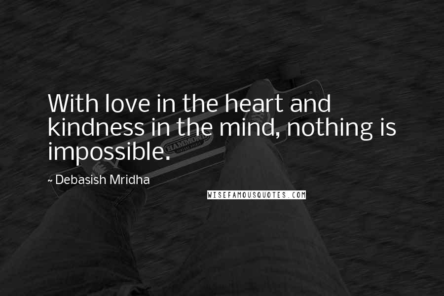 Debasish Mridha Quotes: With love in the heart and kindness in the mind, nothing is impossible.