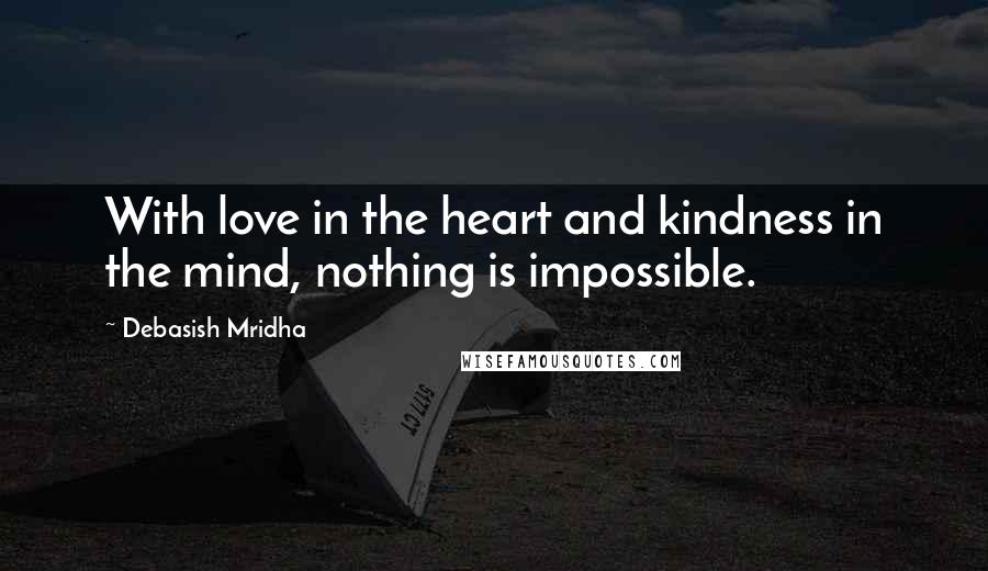 Debasish Mridha Quotes: With love in the heart and kindness in the mind, nothing is impossible.