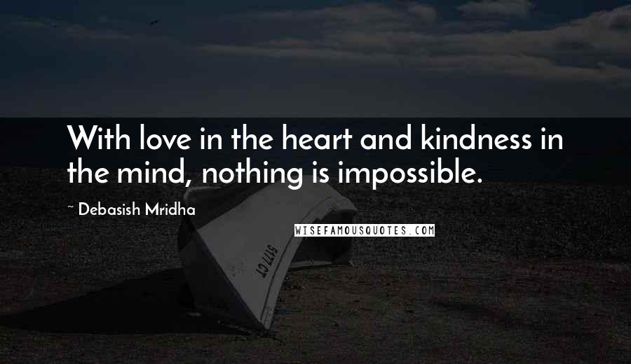 Debasish Mridha Quotes: With love in the heart and kindness in the mind, nothing is impossible.