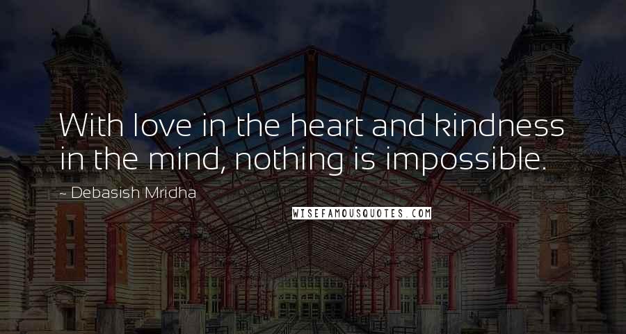 Debasish Mridha Quotes: With love in the heart and kindness in the mind, nothing is impossible.