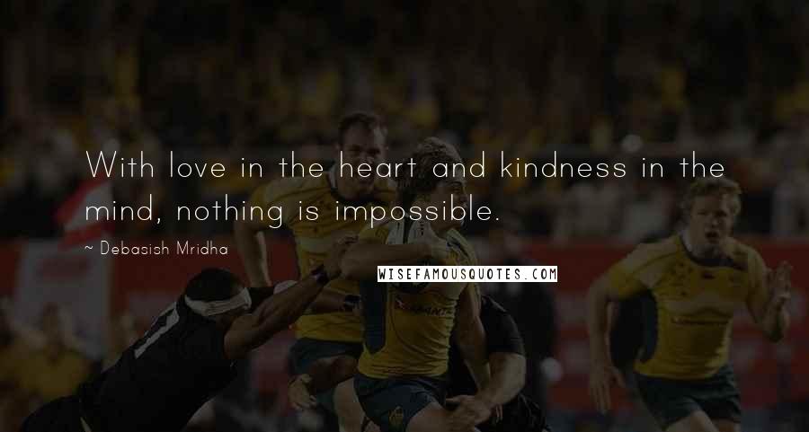 Debasish Mridha Quotes: With love in the heart and kindness in the mind, nothing is impossible.