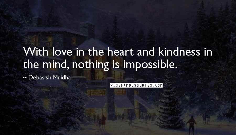 Debasish Mridha Quotes: With love in the heart and kindness in the mind, nothing is impossible.